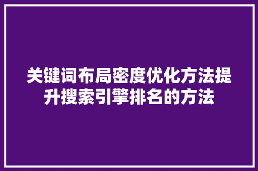 关键词布局密度优化方法提升搜索引擎排名的方法