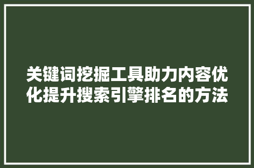 关键词挖掘工具助力内容优化提升搜索引擎排名的方法