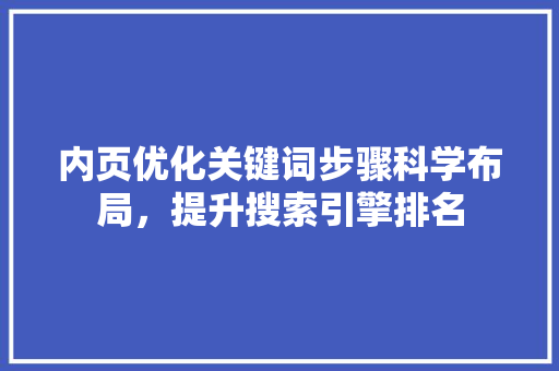 内页优化关键词步骤科学布局，提升搜索引擎排名
