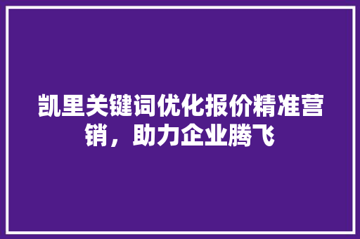 凯里关键词优化报价精准营销，助力企业腾飞