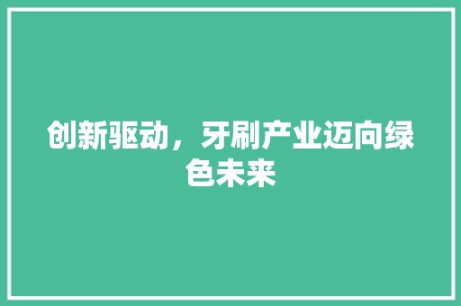 创新驱动，牙刷产业迈向绿色未来