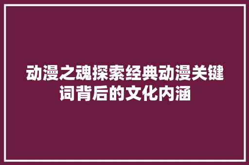 动漫之魂探索经典动漫关键词背后的文化内涵