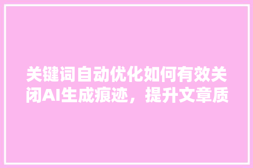关键词自动优化如何有效关闭AI生成痕迹，提升文章质量
