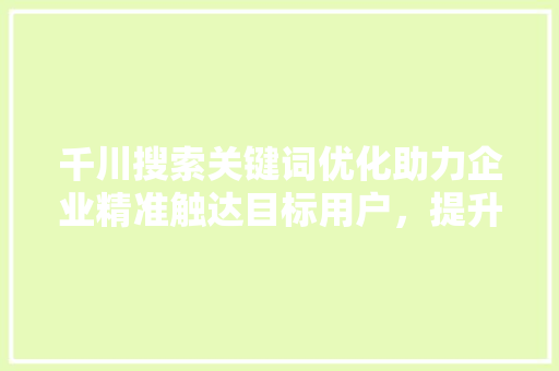 千川搜索关键词优化助力企业精准触达目标用户，提升品牌影响力