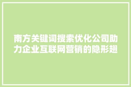 南方关键词搜索优化公司助力企业互联网营销的隐形翅膀