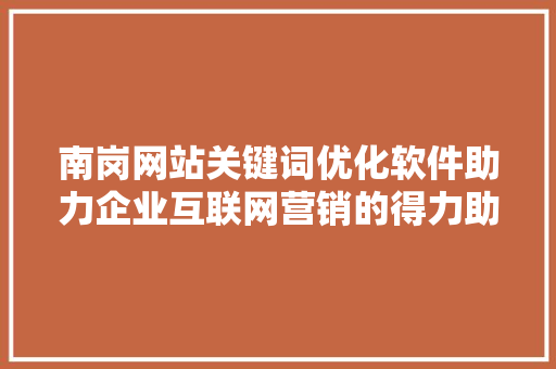 南岗网站关键词优化软件助力企业互联网营销的得力助手