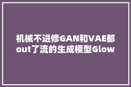 机械不进修GAN和VAE都out了流的生成模型GlowRealNVP和NICE