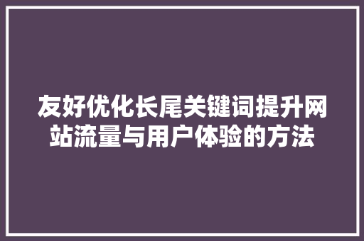 友好优化长尾关键词提升网站流量与用户体验的方法