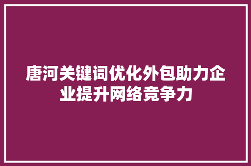 唐河关键词优化外包助力企业提升网络竞争力