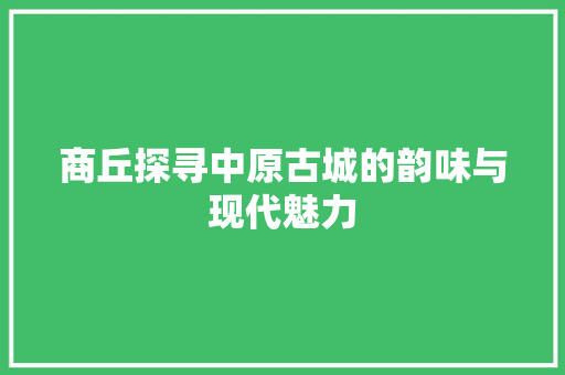 商丘探寻中原古城的韵味与现代魅力