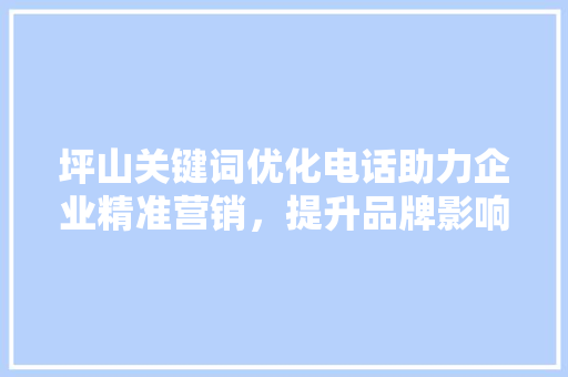 坪山关键词优化电话助力企业精准营销，提升品牌影响力