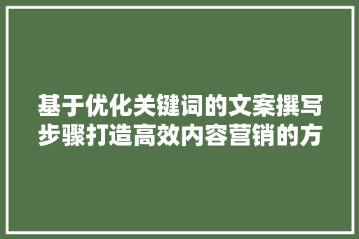 基于优化关键词的文案撰写步骤打造高效内容营销的方法