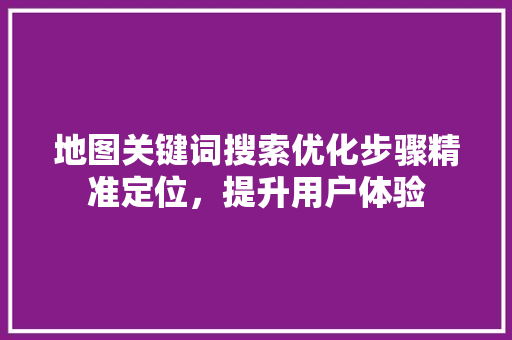地图关键词搜索优化步骤精准定位，提升用户体验