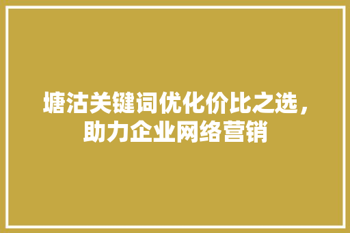 塘沽关键词优化价比之选，助力企业网络营销