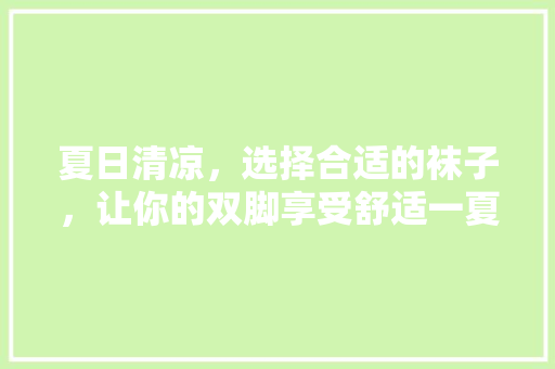 夏日清凉，选择合适的袜子，让你的双脚享受舒适一夏