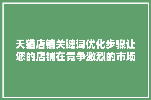 天猫店铺关键词优化步骤让您的店铺在竞争激烈的市场脱颖而出