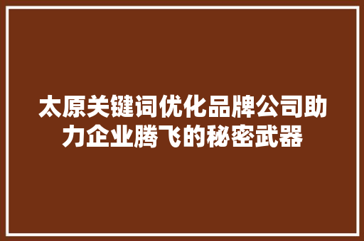 太原关键词优化品牌公司助力企业腾飞的秘密武器