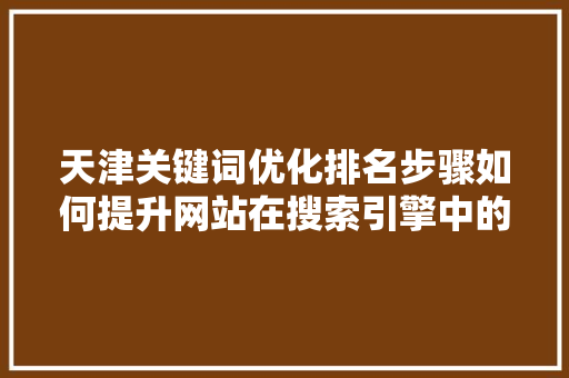 天津关键词优化排名步骤如何提升网站在搜索引擎中的排名