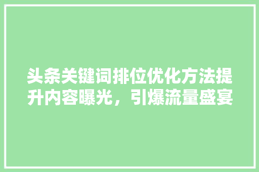 头条关键词排位优化方法提升内容曝光，引爆流量盛宴