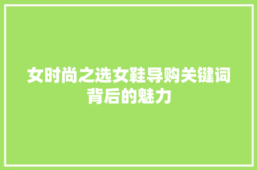女时尚之选女鞋导购关键词背后的魅力