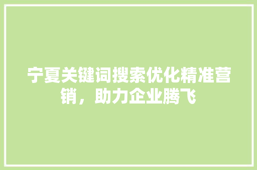 宁夏关键词搜索优化精准营销，助力企业腾飞