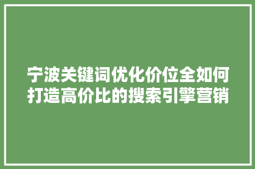 宁波关键词优化价位全如何打造高价比的搜索引擎营销步骤