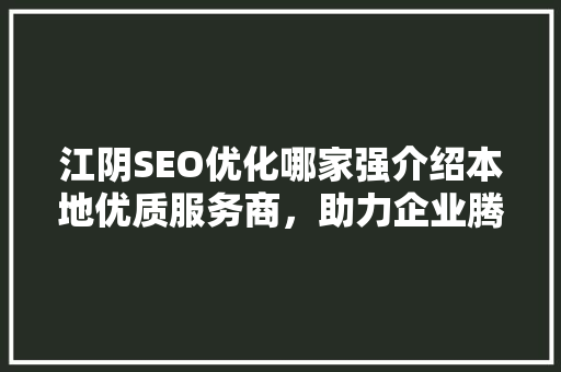 江阴SEO优化哪家强介绍本地优质服务商，助力企业腾飞！