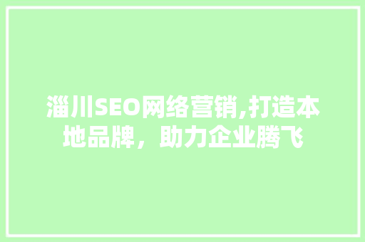 淄川SEO网络营销,打造本地品牌，助力企业腾飞