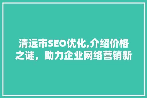 清远市SEO优化,介绍价格之谜，助力企业网络营销新篇章