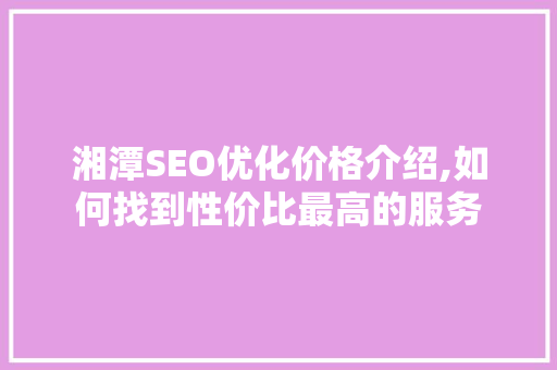 湘潭SEO优化价格介绍,如何找到性价比最高的服务