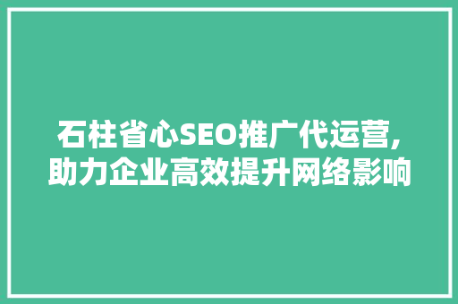 石柱省心SEO推广代运营,助力企业高效提升网络影响力