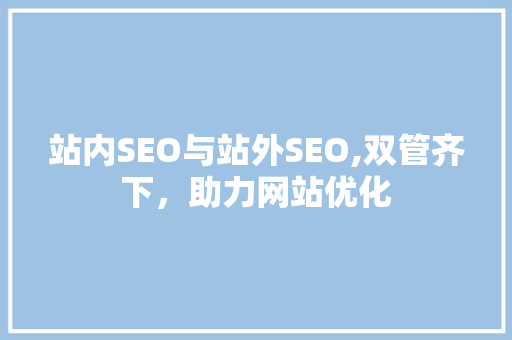 站内SEO与站外SEO,双管齐下，助力网站优化