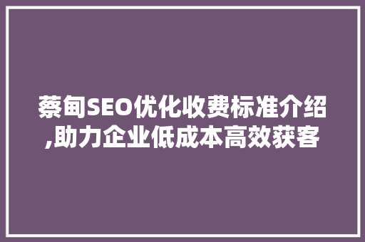 蔡甸SEO优化收费标准介绍,助力企业低成本高效获客