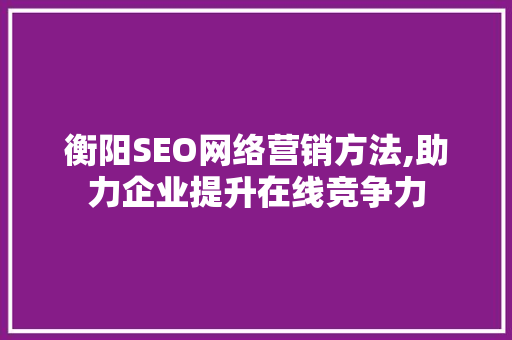 衡阳SEO网络营销方法,助力企业提升在线竞争力