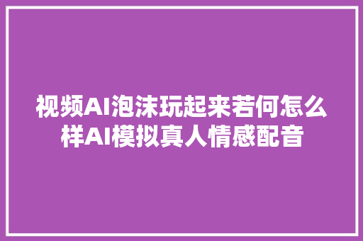 视频AI泡沫玩起来若何怎么样AI模拟真人情感配音