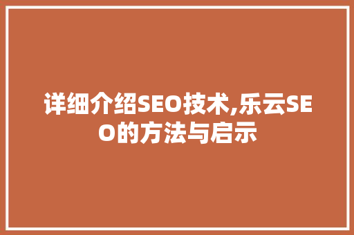 详细介绍SEO技术,乐云SEO的方法与启示