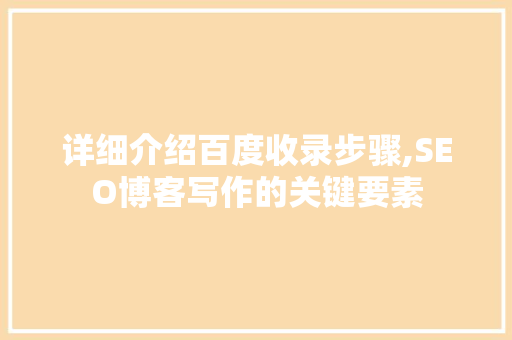 详细介绍百度收录步骤,SEO博客写作的关键要素