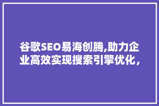 谷歌SEO易海创腾,助力企业高效实现搜索引擎优化，提升品牌影响力
