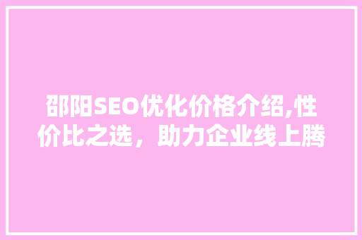 邵阳SEO优化价格介绍,性价比之选，助力企业线上腾飞