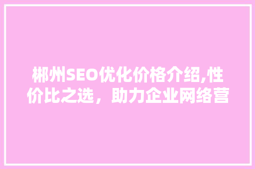 郴州SEO优化价格介绍,性价比之选，助力企业网络营销