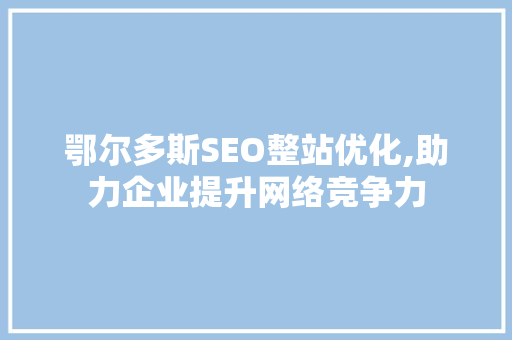 鄂尔多斯SEO整站优化,助力企业提升网络竞争力