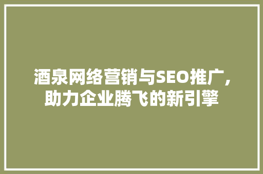 酒泉网络营销与SEO推广,助力企业腾飞的新引擎