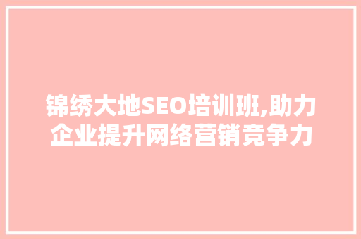 锦绣大地SEO培训班,助力企业提升网络营销竞争力