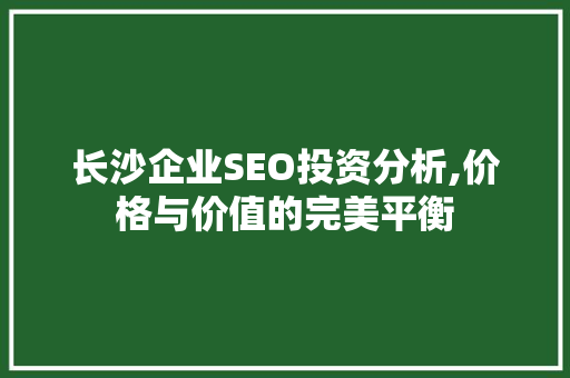 长沙企业SEO投资分析,价格与价值的完美平衡