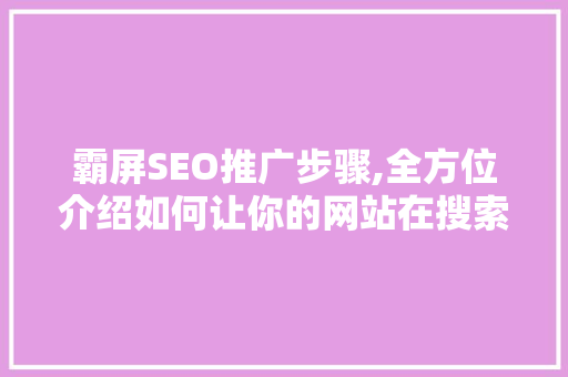 霸屏SEO推广步骤,全方位介绍如何让你的网站在搜索引擎中脱颖而出