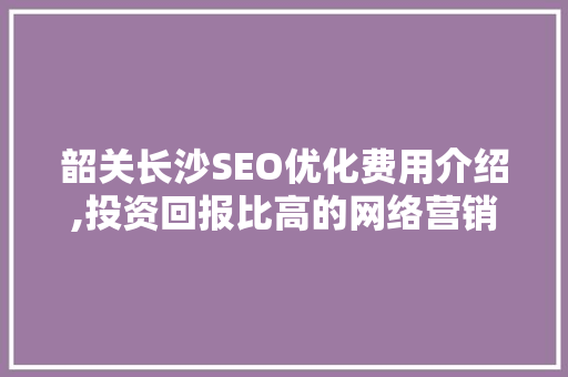 韶关长沙SEO优化费用介绍,投资回报比高的网络营销步骤