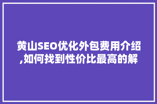 黄山SEO优化外包费用介绍,如何找到性价比最高的解决方法