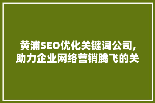 黄浦SEO优化关键词公司,助力企业网络营销腾飞的关键一招