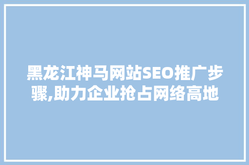 黑龙江神马网站SEO推广步骤,助力企业抢占网络高地