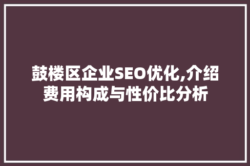 鼓楼区企业SEO优化,介绍费用构成与性价比分析